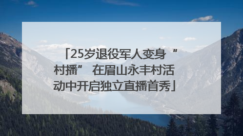 25岁退役军人变身“村播” 在眉山永丰村活动中开启独立直播首秀
