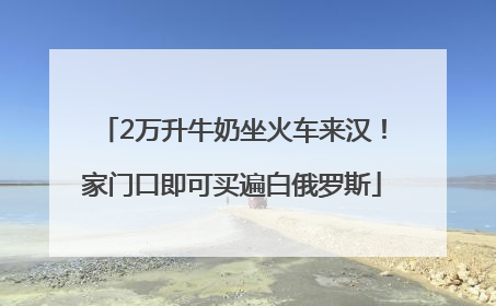 2万升牛奶坐火车来汉！家门口即可买遍白俄罗斯