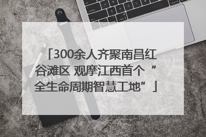 300余人齐聚南昌红谷滩区 观摩江西首个“全生命周期智慧工地”