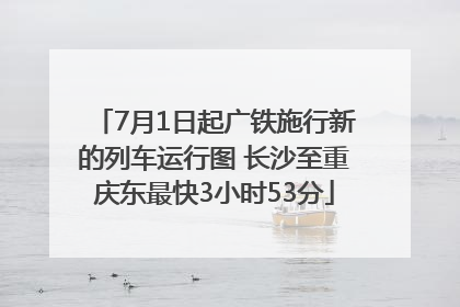 7月1日起广铁施行新的列车运行图 长沙至重庆东最快3小时53分