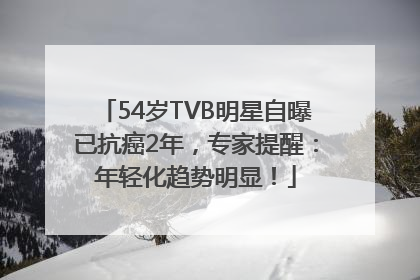 54岁TVB明星自曝已抗癌2年，专家提醒：年轻化趋势明显！