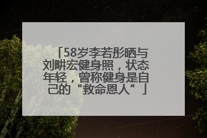 58岁李若彤晒与刘畊宏健身照，状态年轻，曾称健身是自己的“救命恩人”