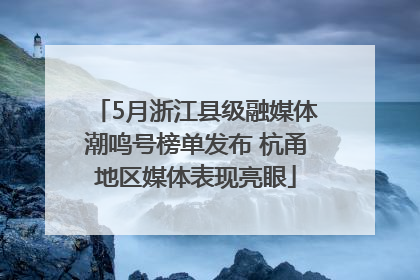 5月浙江县级融媒体潮鸣号榜单发布 杭甬地区媒体表现亮眼