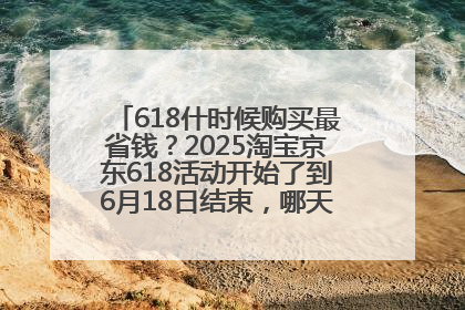 618什时候购买最省钱？2025淘宝京东618活动开始了到6月18日结束，哪天买最便宜实惠？