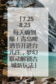 7.25-8.23 每天嗨到爆！青岛啤酒节开进台儿庄，梦幻联动解锁古城新玩法
