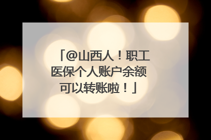 @山西人！职工医保个人账户余额可以转账啦！