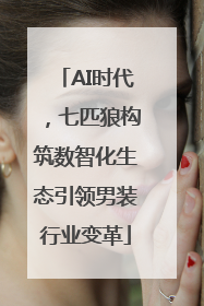 AI时代，七匹狼构筑数智化生态引领男装行业变革