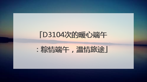D3104次的暖心端午：粽情端午，温情旅途