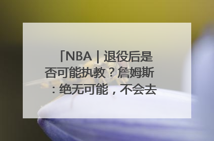 NBA｜退役后是否可能执教？詹姆斯：绝无可能，不会去执教任何球队